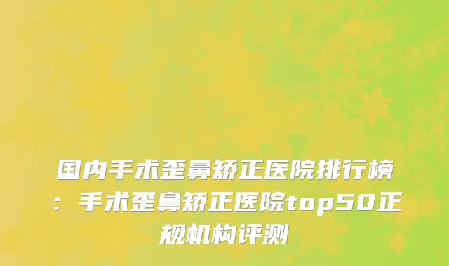 国内手术歪鼻矫正医院排行榜：手术歪鼻矫正医院top50正规机构评测