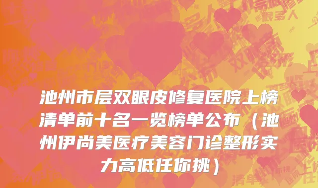 池州市层双眼皮修复医院上榜清单前十名一览榜单公布（池州伊尚美医疗美容门诊整形实力高低任你挑）