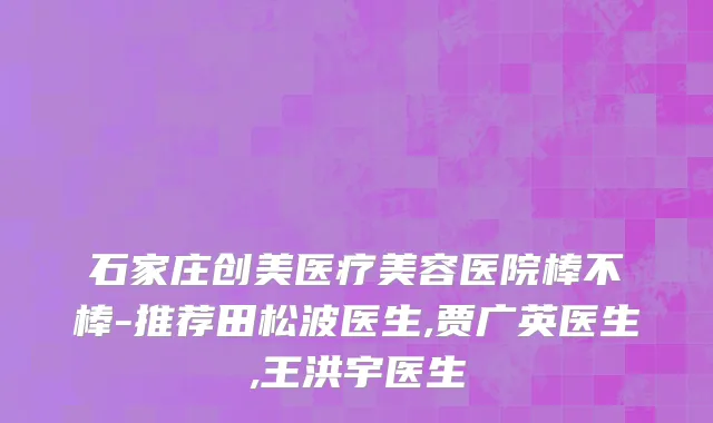 石家庄创美医疗美容医院棒不棒-推荐田松波医生,贾广英医生,王洪宇医生