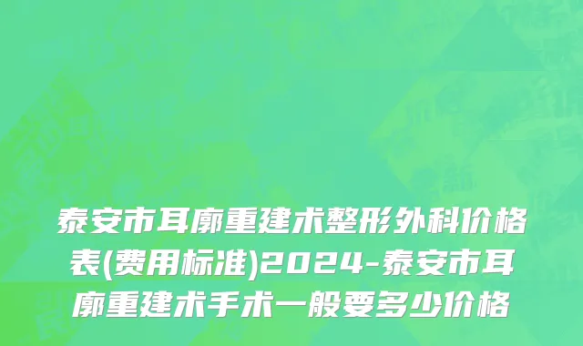 泰安市耳廓重建术整形外科价格表(费用标准)2024-泰安市耳廓重建术手术一般要多少价格