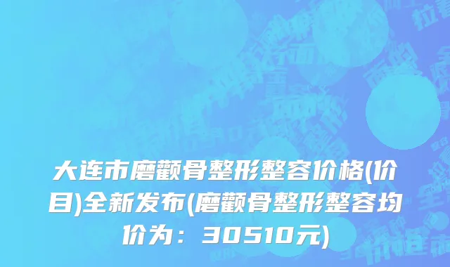 大连市磨颧骨整形整容价格(价目)全新发布(磨颧骨整形整容均价为：30510元)