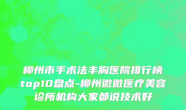柳州市手术法丰胸医院排行榜top10盘点-柳州微微医疗美容诊所机构大家都说技术好