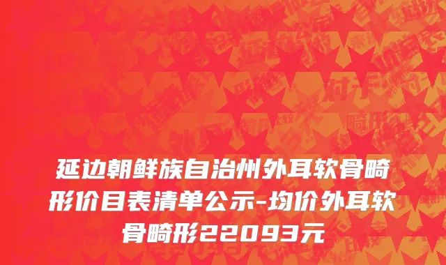 延边朝鲜族自治州外耳软骨畸形价目表清单公示-均价外耳软骨畸形22093元