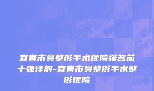 宜春市鼻整形手术医院排名前十强详解-宜春市鼻整形手术整形医院