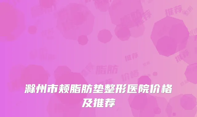 滁州市颊脂肪垫整形医院价格及推荐