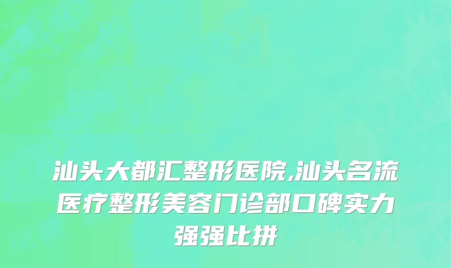 汕头大都汇整形医院,汕头名流医疗整形美容门诊部口碑实力强强比拼