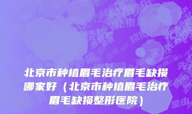 北京市种植眉毛治疗眉毛缺损哪家好（北京市种植眉毛治疗眉毛缺损整形医院）