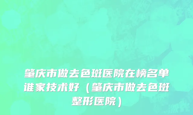 肇庆市做去色斑医院在榜名单谁家技术好（肇庆市做去色斑整形医院）