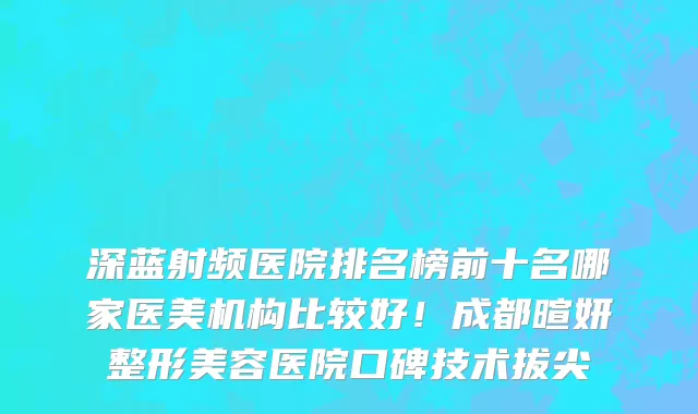 深蓝射频医院排名榜前十名哪家医美机构比较好!成都暄妍整形美容医院口碑技术拔尖