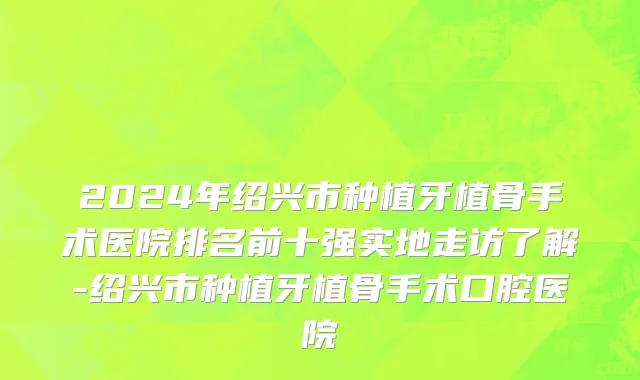 2024年绍兴市种植牙植骨手术医院排名前十强实地走访了解-绍兴市种植牙植骨手术口腔医院