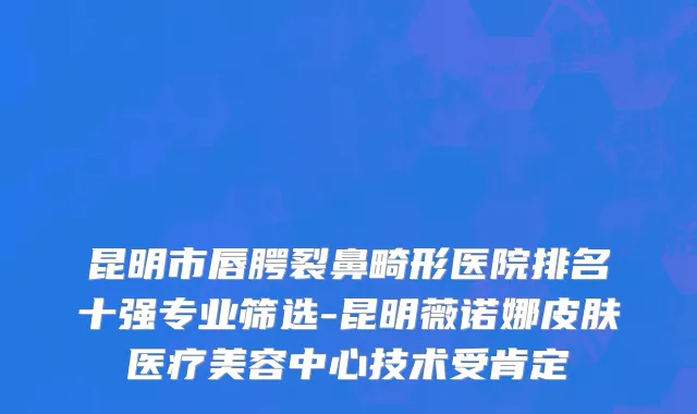 昆明市唇腭裂鼻畸形医院排名十强专业筛选-昆明薇诺娜皮肤医疗美容中心技术受肯定