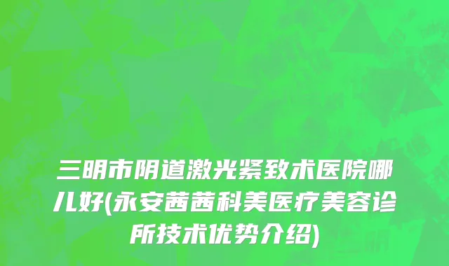 三明市阴道激光紧致术医院哪儿好(永安茜茜科美医疗美容诊所技术优势介绍)
