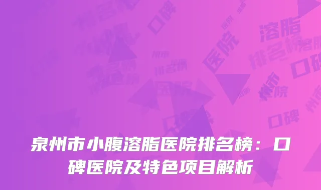 泉州市小腹溶脂医院排名榜：口碑医院及特色项目解析