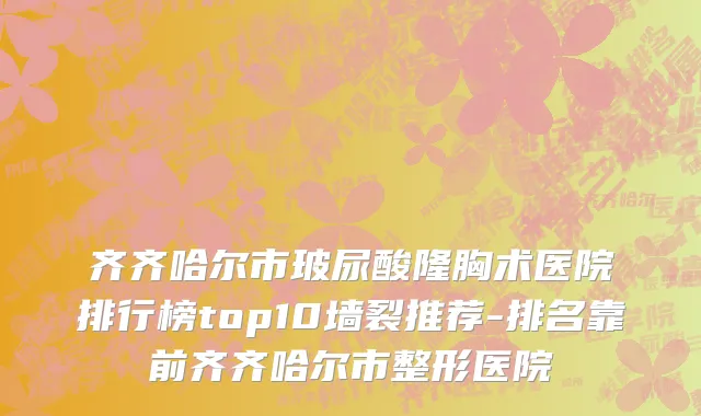 齐齐哈尔市玻尿酸隆胸术医院排行榜top10墙裂推荐-排名靠前齐齐哈尔市整形医院