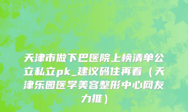 天津市做下巴医院上榜清单公立私立pk_建议码住再看（天津乐园医学美容整形中心网友力推）