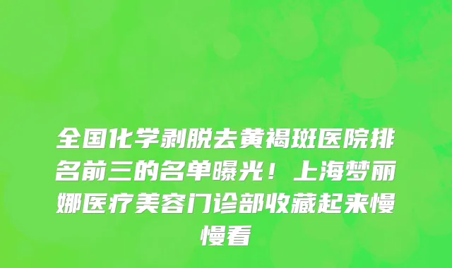 全国化学剥脱去黄褐斑医院排名前三的名单曝光!上海梦丽娜医疗美容门诊部收藏起来慢慢看