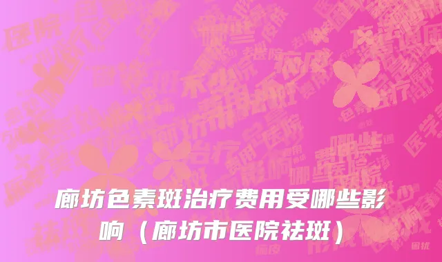 廊坊色素斑治疗费用受哪些影响（廊坊市医院祛斑）