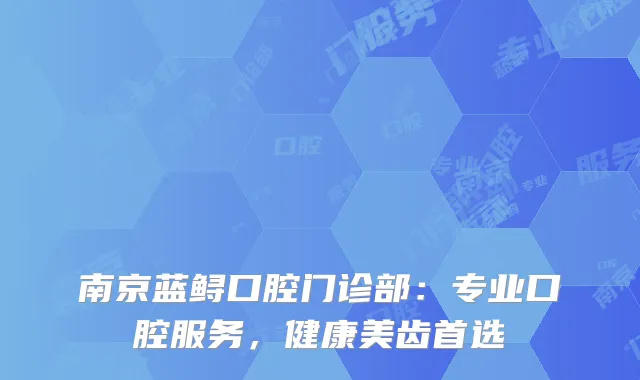 南京蓝鲟口腔门诊部：专业口腔服务，健康美齿首选