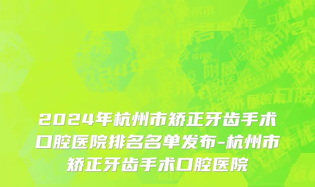 2024年杭州市矫正牙齿手术口腔医院排名名单发布-杭州市矫正牙齿手术口腔医院