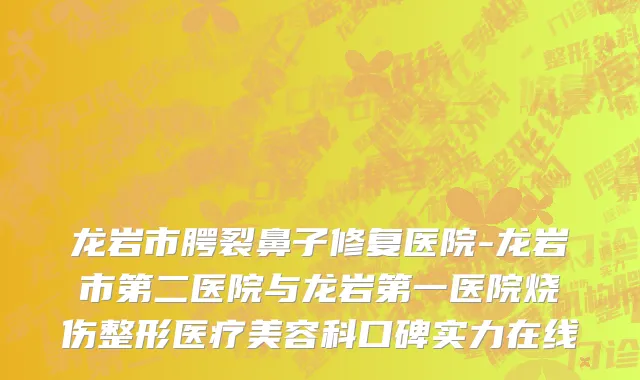 龙岩市腭裂鼻子修复医院-龙岩市第二医院与龙岩第一医院烧伤整形医疗美容科口碑实力在线