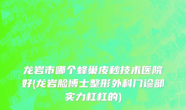 龙岩市哪个蜂巢皮秒技术医院好(龙岩脸博士整形外科门诊部实力杠杠的)