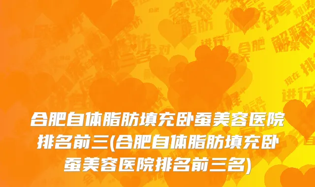 合肥自体脂肪填充卧蚕美容医院排名前三(合肥自体脂肪填充卧蚕美容医院排名前三名)