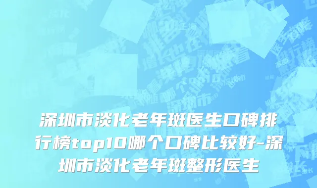 深圳市淡化老年斑医生口碑排行榜top10哪个口碑比较好-深圳市淡化老年斑整形医生