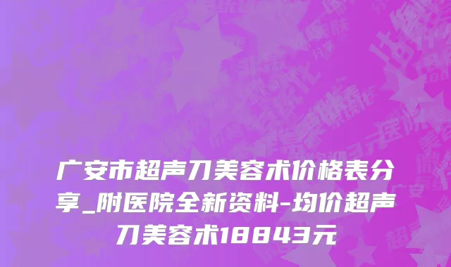 广安市超声刀美容术价格表分享_附医院全新资料-均价超声刀美容术18843元