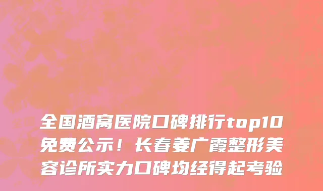 全国酒窝医院口碑排行top10免费公示！长春姜广霞整形美容诊所实力口碑均经得起考验