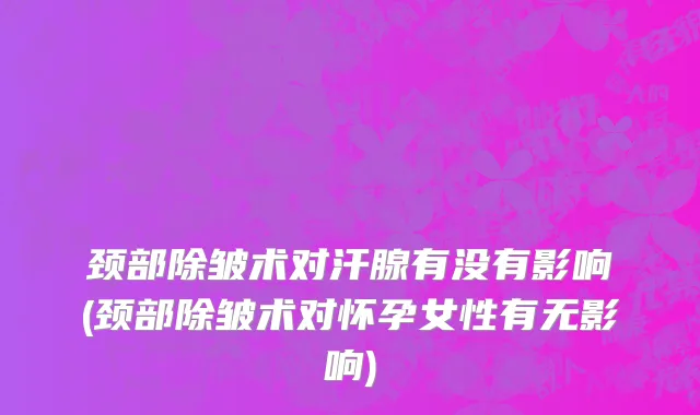 颈部除皱术对汗腺有没有影响(颈部除皱术对怀孕女性有无影响)