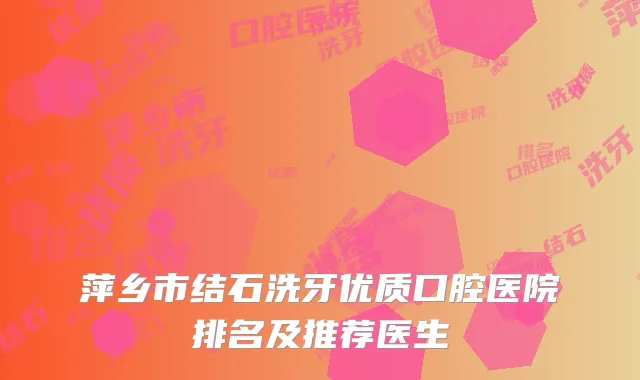萍乡市结石洗牙优质口腔医院排名及推荐医生