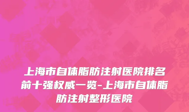 上海市自体脂肪注射医院排名前十强权威一览-上海市自体脂肪注射整形医院