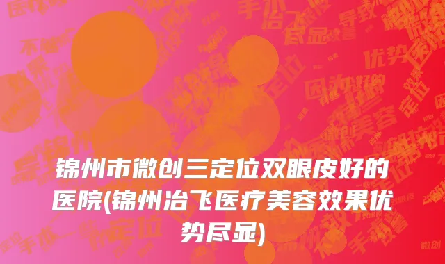 锦州市微创三定位双眼皮好的医院(锦州冶飞医疗美容效果优势尽显)