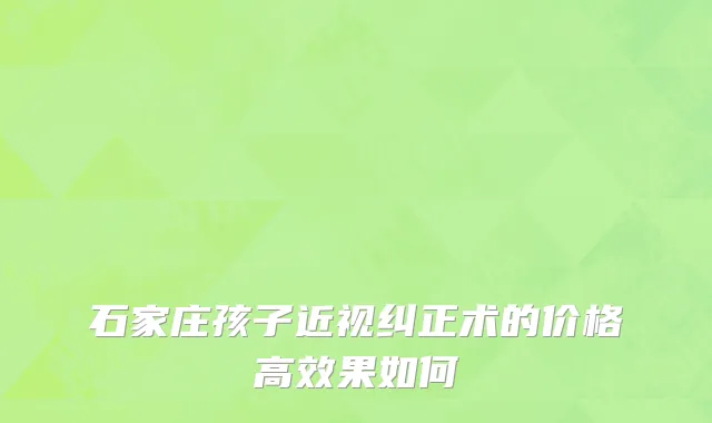 石家庄孩子近视纠正术的价格高效果如何