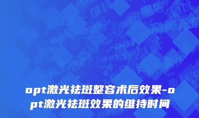 opt激光祛斑整容术后效果-opt激光祛斑效果的维持时间