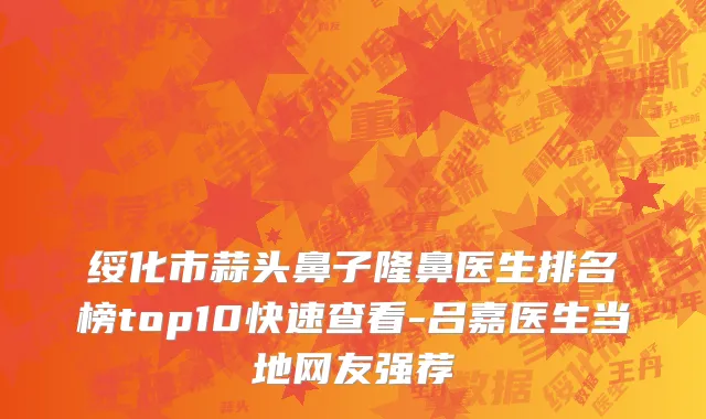 绥化市蒜头鼻子隆鼻医生排名榜top10快速查看-吕嘉医生当地网友强荐