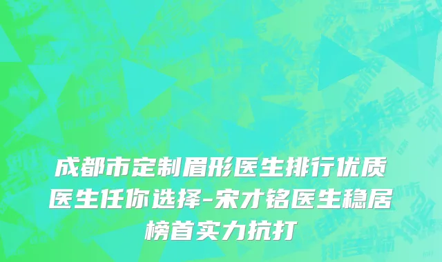 成都市定制眉形医生排行优质医生任你选择-宋才铭医生稳居榜首实力抗打