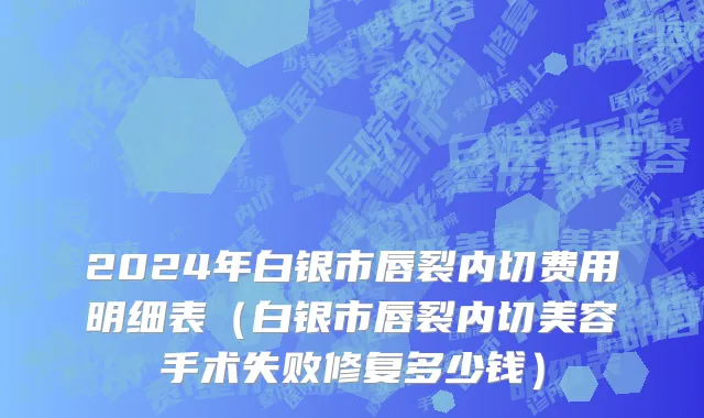 2024年白银市唇裂内切费用明细表（白银市唇裂内切美容手术失败修复多少钱）