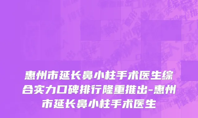 惠州市延长鼻小柱手术医生综合实力口碑排行隆重推出-惠州市延长鼻小柱手术医生