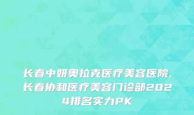 长春中妍奥拉克医疗美容医院,长春协和医疗美容门诊部2024排名实力PK