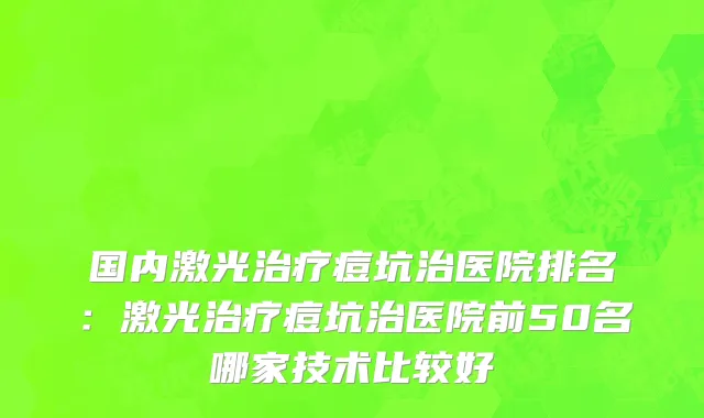 国内激光治疗痘坑治医院排名：激光治疗痘坑治医院前50名哪家技术比较好