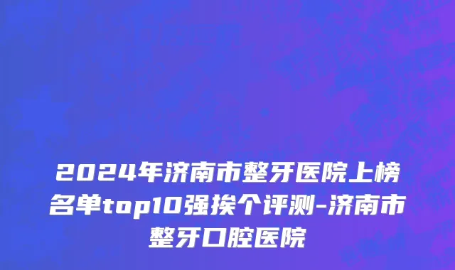 2024年济南市整牙医院上榜名单top10强挨个评测-济南市整牙口腔医院
