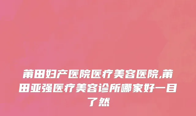 莆田妇产医院医疗美容医院,莆田亚强医疗美容诊所哪家好一目了然