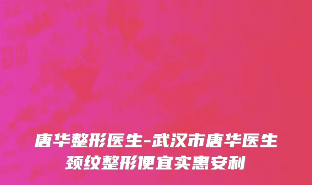 唐华整形医生-武汉市唐华医生颈纹整形便宜实惠安利