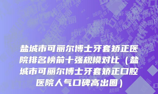 盐城市可丽尔博士牙套矫正医院排名榜前十强规模对比（盐城市可丽尔博士牙套矫正口腔医院人气口碑高出圈）
