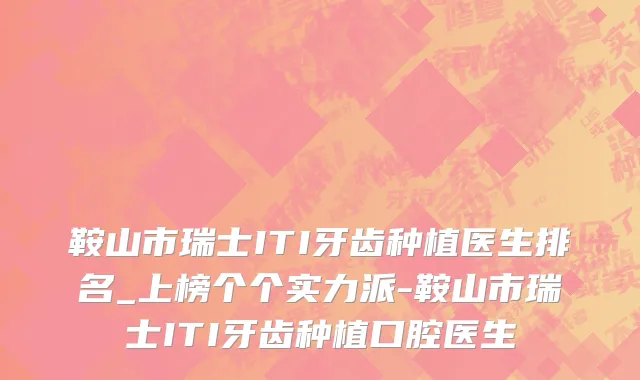 鞍山市瑞士ITI牙齿种植医生排名_上榜个个实力派-鞍山市瑞士ITI牙齿种植口腔医生