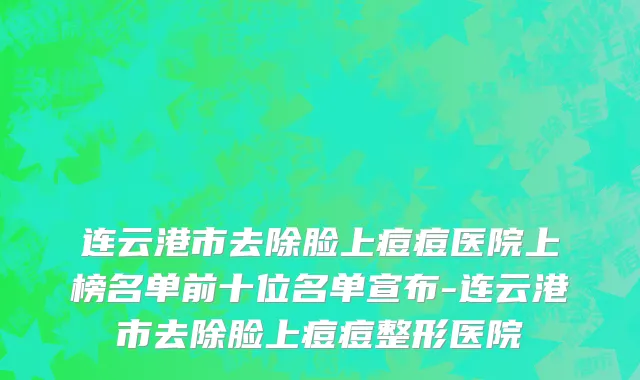 连云港市去除脸上痘痘医院上榜名单前十位名单宣布-连云港市去除脸上痘痘整形医院
