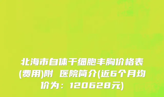 北海市自体干细胞丰胸价格表(费用)附 医院简介(近6个月均价为：120628元)