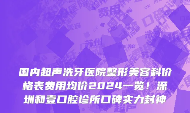 国内超声洗牙医院整形美容科价格表费用均价2024一览！深圳和壹口腔诊所口碑实力封神
