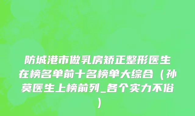 防城港市做乳房矫正整形医生在榜名单前十名榜单大综合（孙莫医生上榜前列_各个实力不俗）